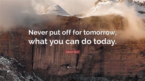 Aaron Burr Quote “never Put Off For Tomorrow What You Can Do Today”