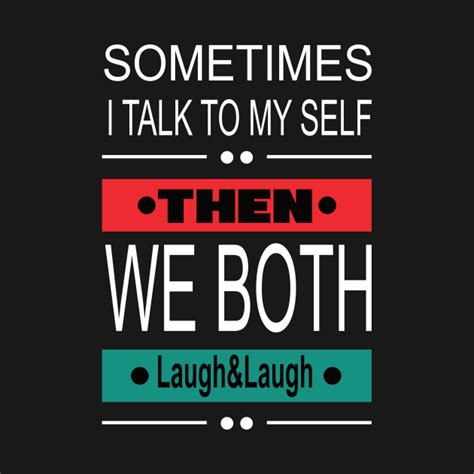 Sometimes I Talk To My Self Then We Both Laugh And Laugh Funny