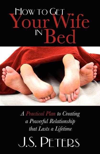 how to get your wife in bed a practical plan to creating a powerful relationship that lasts a