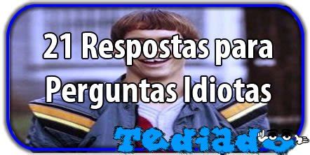 21 Respostas para Perguntas Idiotas - Blog Tediado