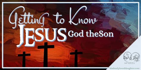 Getting To Know Jesus God The Son His Dearly Loved Daughter Ministries