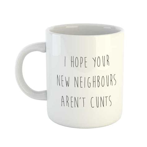 i hope your new neighbours aren t cunts mug you said it