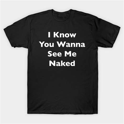 i know you wanna see me naked t shirt sexy t shirt teepublic