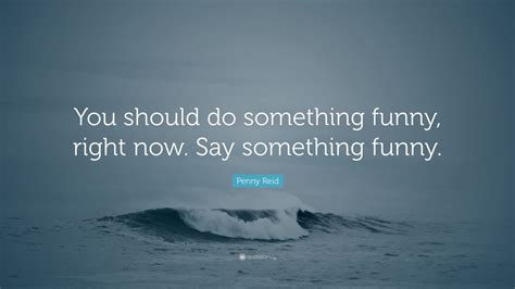 Penny Reid Quote You Should Do Something Funny Right Now Say