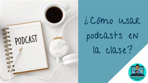 ¿cómo Usar Podcasts En La Clase De Español Enseñar Español Online