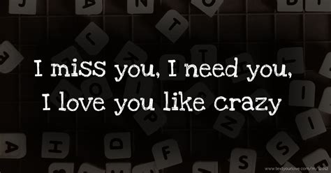 Miss you like crazy chorus: i miss you like the sky misses the birds i miss you like a song without the words and everyday away from you it hurts cuz i'm missing you like crazy i miss you like the sun misses the day i need you like the desert that needs the rain and. I miss you, I need you, I love you like crazy | Text ...