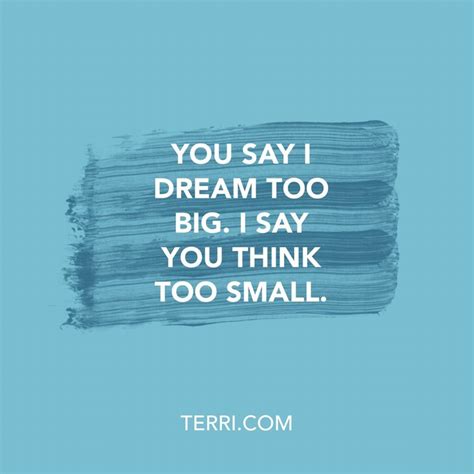 You Say I Dream Too Big I Say You Think Too Small For More Weekly