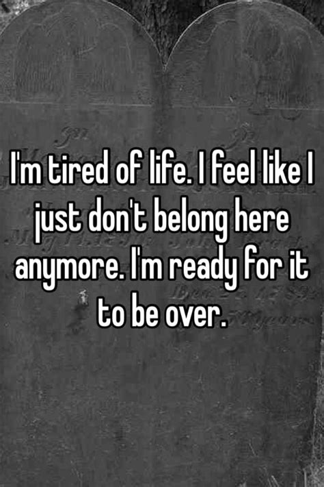i m tired of life i feel like i just don t belong here anymore i m ready for it to be over