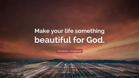 Abraham Verghese Quote Make Your Life Something Beautiful For God
