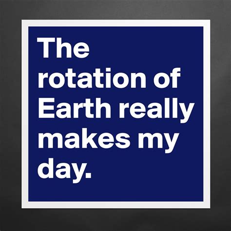 The Rotation Of Earth Really Makes My Day Museum Quality Poster 16x16in By Naebitnae