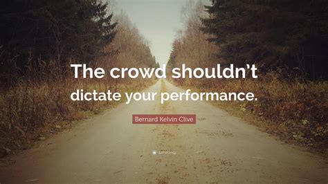 Bernard Kelvin Clive Quote The Crowd Shouldnt Dictate Your Performance