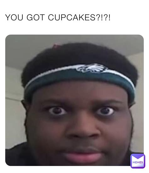 You Got Cupcakes Alkn Memes