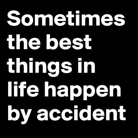 Sometimes The Best Things In Life Happen By Accident Post By