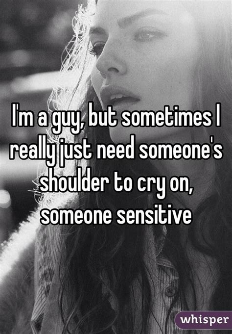 Im A Guy But Sometimes I Really Just Need Someones Shoulder To Cry