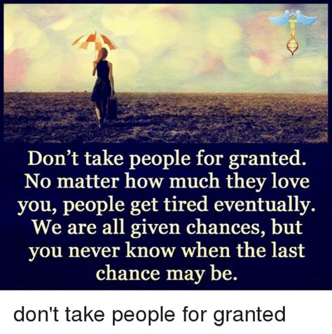 Dont Take People For Granted No Matter How Much They Love You People Get Tired Eventually We