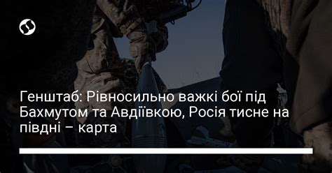 Генштаб Рівносильно важкі бої під Бахмутом та Авдіївкою Росія тисне на півдні карта Новини