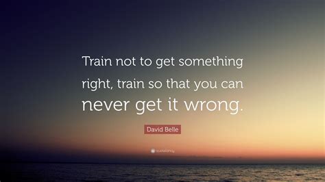 David Belle Quote “train Not To Get Something Right Train So That You