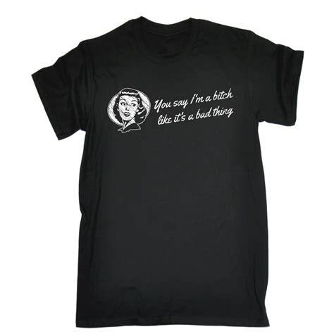 You Say Im A Bitch Like Its A Bad Thing T Shirt Humour T Funny