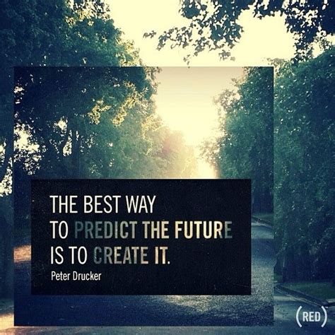The Best Way To Predict The Future Is To Create It” Peter Drucker