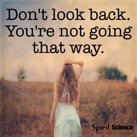 Amazing quotes to bring inspiration, personal growth, love and happiness to your everyday life. Don't Look Back You Are Not Going That Way. - Spirit Science Quotes