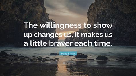 Brené Brown Quote “the Willingness To Show Up Changes Us It Makes Us