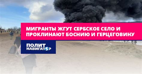 Мигранты жгут сербское село и проклинают Боснию и Герцеговину