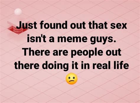 just found out that sex isn t a meme guys there are people out there doing it in real life
