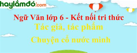 Chuyện Cổ Nước Mình Tác Giả Bố Cục Tóm Tắt Nội Dung Dàn ý Ngữ Văn Lớp 6 Kết Nối Tri Thức