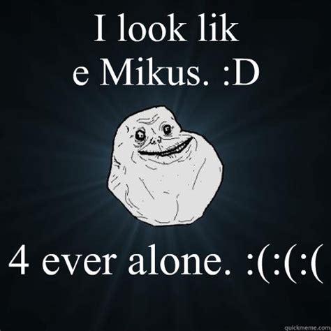 I Look Lik E Mikus D 4 Ever Alone Forever Alone Quickmeme