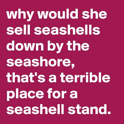 Why Would She Sell Seashells Down By The Seashore Thats A Terrible