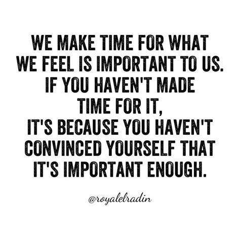 We Make Time For What We Feel Is Important To Us If You Havent Made