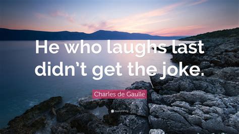 Charles De Gaulle Quote “he Who Laughs Last Didnt Get The Joke” 7 Wallpapers Quotefancy