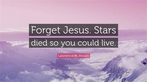 Lawrence M Krauss Quote “forget Jesus Stars Died So You Could Live”