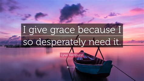 Lysa Terkeurst Quote “i Give Grace Because I So Desperately Need It”