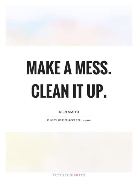 Make A Mess Clean It Up Picture Quotes