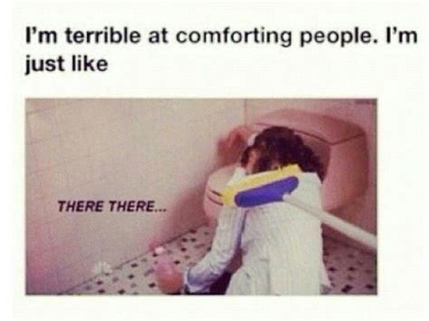 Im Terrible At Comforting People Im Just Like There There Funny