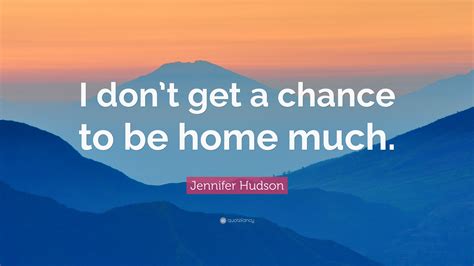 Jennifer Hudson Quote I Dont Get A Chance To Be Home Much