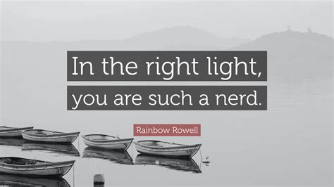Rainbow Rowell Quote In The Right Light You Are Such A Nerd