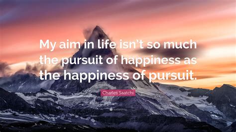 Charles Saatchi Quote My Aim In Life Isnt So Much The Pursuit Of