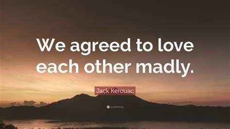 Jack Kerouac Quote We Agreed To Love Each Other Madly 12 Wallpapers Quotefancy