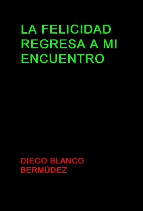 La Felicidad Regresa A Mi Encuentro By Diego Blanco BermÚdez Blurb Books