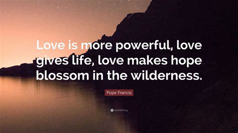 Pope Francis Quote Love Is More Powerful Love Gives Life Love Makes