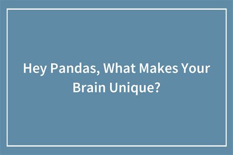 Hey Pandas What Makes Your Brain Unique Closed Bored Panda