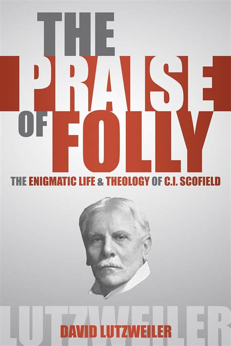 The Praise Of Folly The Enigmatic Life And Theology Of Ci Scofield