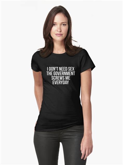 I Dont Need Sex The Government Screws Me Every Day T Shirt By