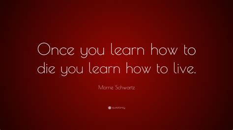 Morrie Schwartz Quote “once You Learn How To Die You Learn How To Live”