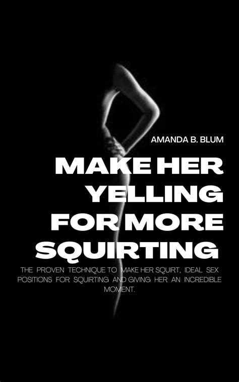 Make Her Yelling For More Squirting The Proven Technique To Make Her Squirt Ideal Sex