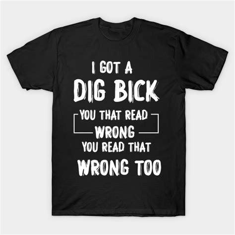 I Got A Dig Bick Adult Humor Offensive Graphic Novelty Sarcastic Funny Funny Saying T Shirt