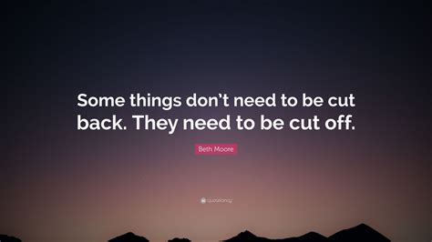 Beth Moore Quote Some Things Dont Need To Be Cut Back They Need To