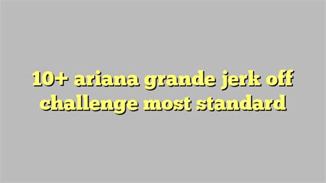 10 Ariana Grande Jerk Off Challenge Most Standard Công Lý And Pháp Luật